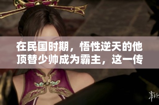 在民国时期，悟性逆天的他顶替少帅成为霸主，这一传奇故事尽在下载txt中！