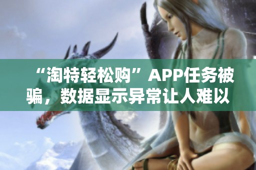 “淘特轻松购”APP任务被骗，数据显示异常让人难以重写经验教程