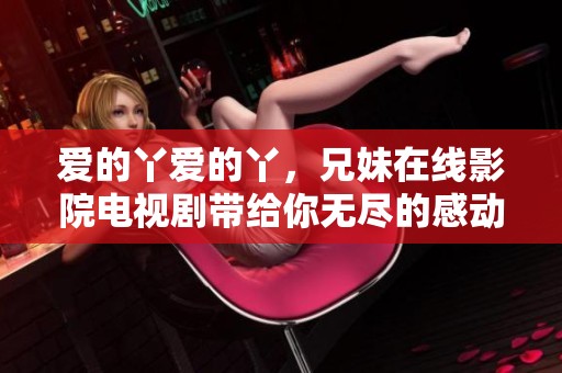 爱的丫爱的丫，兄妹在线影院电视剧带给你无尽的感动与温暖