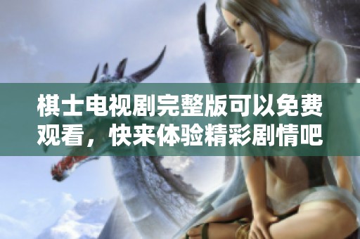 棋士电视剧完整版可以免费观看，快来体验精彩剧情吧！