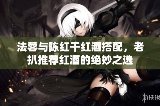 法蓉与陈红干红酒搭配，老扒推荐红酒的绝妙之选