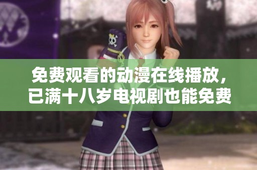 免费观看的动漫在线播放，已满十八岁电视剧也能免费观看