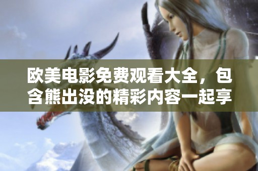 欧美电影免费观看大全，包含熊出没的精彩内容一起享受吧！