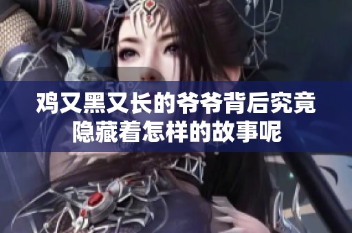 鸡又黑又长的爷爷背后究竟隐藏着怎样的故事呢