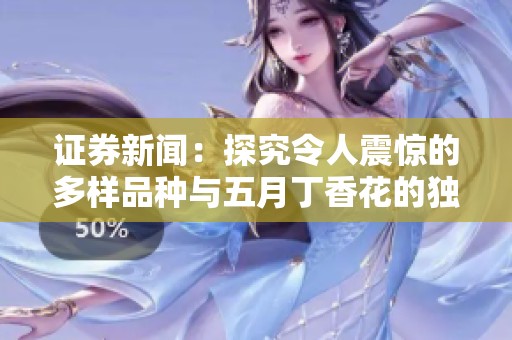 证券新闻：探究令人震惊的多样品种与****花的独特魅力