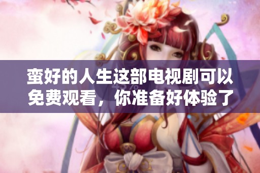 蛮好的人生这部电视剧可以免费观看，你准备好体验了吗