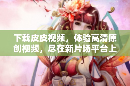 下载皮皮视频，体验高清原创视频，尽在新片场平台上寻找精彩内容