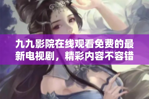九九影院在线观看免费的最新电视剧，精彩内容不容错过哦！