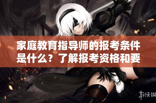 家庭教育指导师的报考条件是什么？了解报考资格和要求十分重要