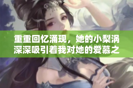 重重回忆涌现，她的小梨涡深深吸引着我对她的爱慕之情