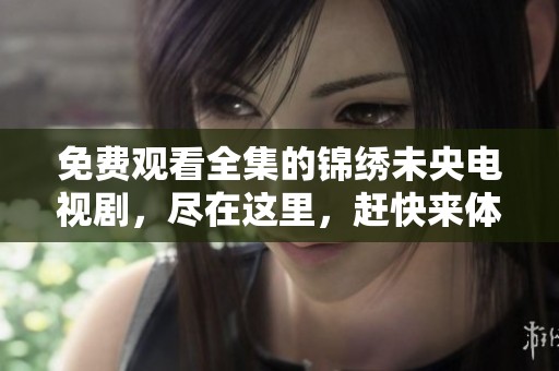 免费观看全集的锦绣未央电视剧，尽在这里，赶快来体验吧