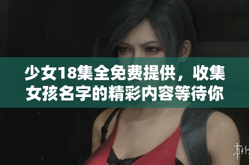 少女18集全免费提供，收集女孩名字的精彩内容等待你来探索