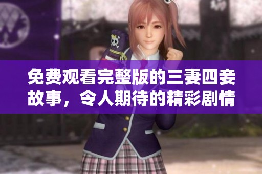 免费观看完整版的三妻四妾故事，令人期待的精彩剧情尽在其中