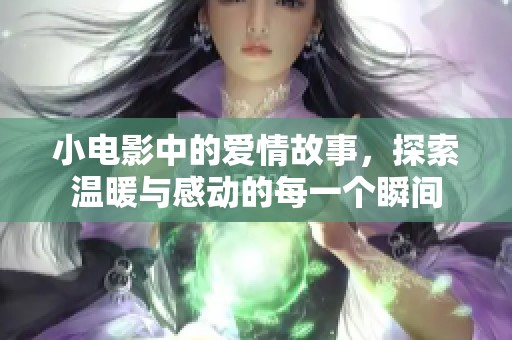 小电影中的爱情故事，探索温暖与感动的每一个瞬间