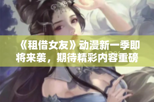 《租借女友》动漫新一季即将来袭，期待精彩内容重磅回归！