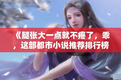 《腿张大一点就不疼了，乖，这部都市小说推荐排行榜来看一下》