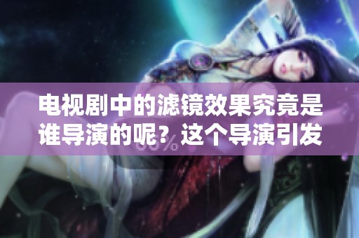 电视剧中的滤镜效果究竟是谁导演的呢？这个导演引发了观众的好奇。