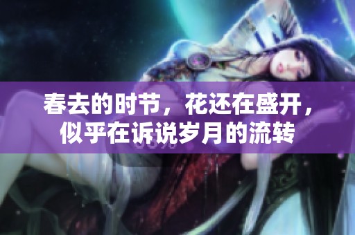 春去的时节，花还在盛开，似乎在诉说岁月的流转