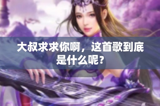 大叔求求你啊，这首歌到底是什么呢？