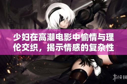 少妇在高潮电影中愉情与理伦交织，揭示情感的复杂性