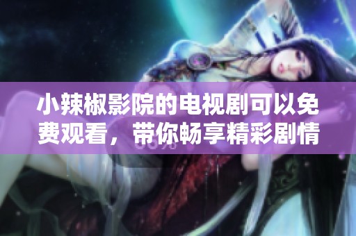 小辣椒影院的电视剧可以免费观看，带你畅享精彩剧情与震撼时刻