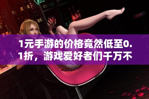 1元手游的价格竟然低至0.1折，游戏爱好者们千万不要错过这个机会！