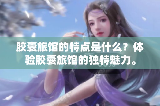 胶囊旅馆的特点是什么？体验胶囊旅馆的独特魅力。
