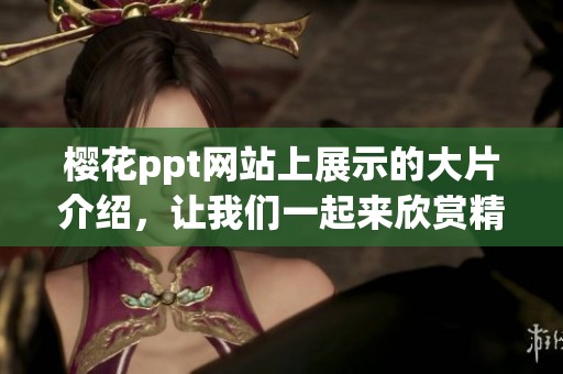 樱花ppt网站上展示的大片介绍，让我们一起来欣赏精彩内容吧