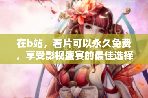 在b站，看片可以永久免费，享受影视盛宴的最佳选择！