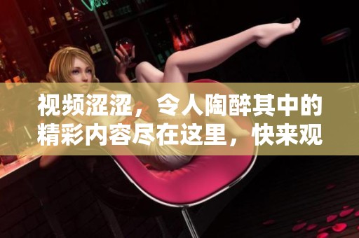 视频涩涩，令人陶醉其中的精彩内容尽在这里，快来观看吧！