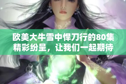欧美大牛雪中悍刀行的80集精彩纷呈，让我们一起期待更多内容的精彩呈现