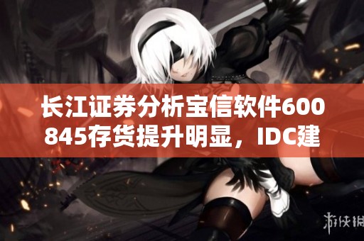 长江证券分析宝信软件600845存货提升明显，IDC建设加速势头显著
