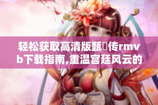 轻松获取高清版甄嬛传rmvb下载指南,重温宫廷风云的精彩故事！