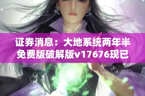 证券消息：大地系统两年半免费版破解版v17676现已发布，欢迎下载体验！