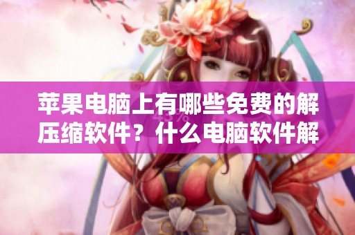 苹果电脑上有哪些免费的解压缩软件？什么电脑软件解压是不需要付费的呢
