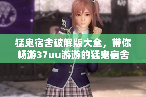 猛鬼宿舍破解版大全，带你畅游37uu游游的猛鬼宿舍破解版体验
