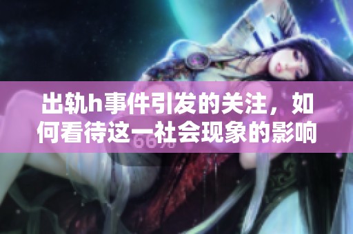 出轨h事件引发的关注，如何看待这一社会现象的影响与反思