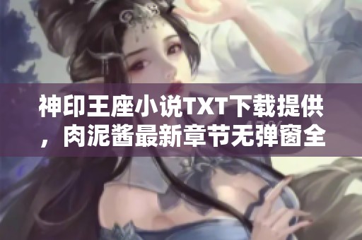 神印王座小说TXT下载提供，肉泥酱最新章节无弹窗全文免费阅读方式攻略