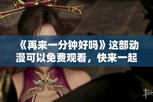 《再来一分钟好吗》这部动漫可以免费观看，快来一起体验吧！