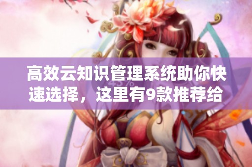 高效云知识管理系统助你快速选择，这里有9款推荐给你