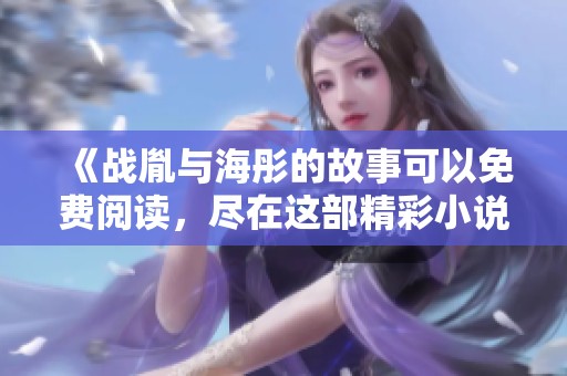 《战胤与海彤的故事可以免费阅读，尽在这部精彩小说》
