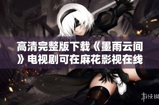 高清完整版下载《墨雨云间》电视剧可在麻花影视在线看，快来体验吧
