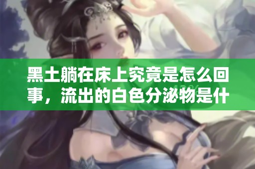 黑土躺在床上究竟是怎么回事，流出的白色分泌物是什么呢