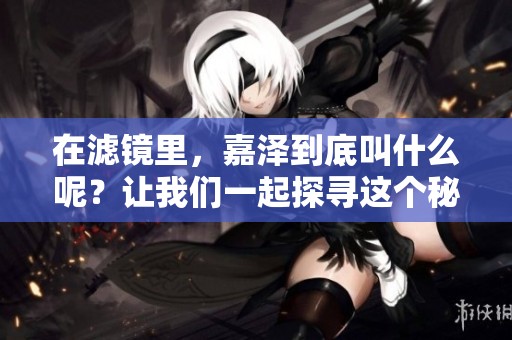 在滤镜里，嘉泽到底叫什么呢？让我们一起探寻这个秘密吧！