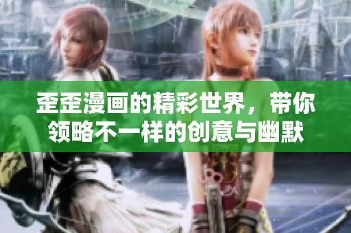 歪歪漫画的精彩世界，带你领略不一样的创意与幽默