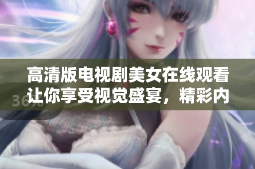 高清版电视剧美女在线观看让你享受视觉盛宴，精彩内容不容错过