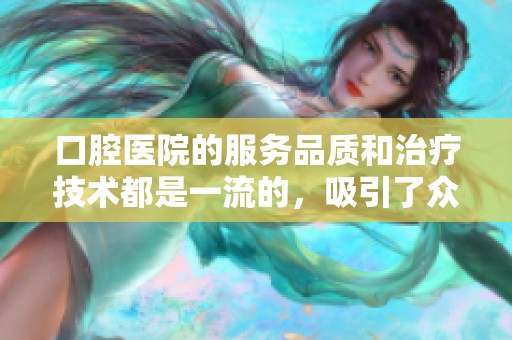 口腔医院的服务品质和治疗技术都是一流的，吸引了众多患者前来就诊。