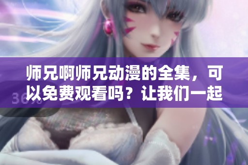 师兄啊师兄动漫的全集，可以免费观看吗？让我们一起了解一下吧！