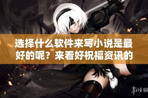 选择什么软件来写小说是最好的呢？来看好祝福资讯的推荐吧