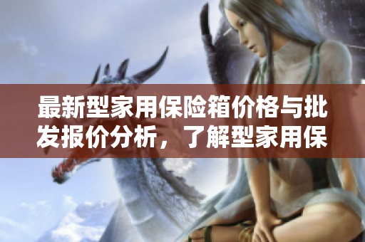 最新型家用保险箱价格与批发报价分析，了解型家用保险箱价格信息